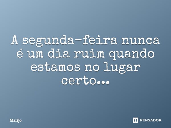 A ⁠segunda-feira nunca é um dia ruim quando estamos no lugar certo...... Frase de Marijo.