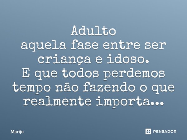 ⁠Adulto aquela fase entre ser criança e idoso. E que todos perdemos tempo não fazendo o que realmente importa...... Frase de Marijo.