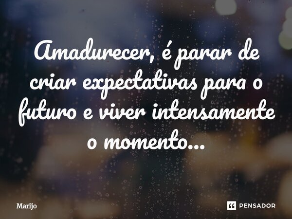 ⁠Amadurecer, é parar de criar expectativas para o futuro e viver intensamente o momento...... Frase de Marijo.