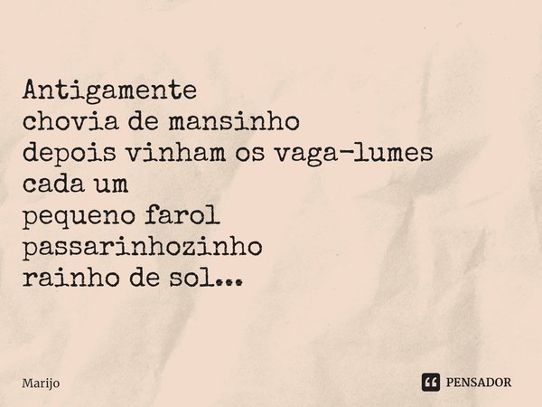 ⁠Antigamente
chovia de mansinho
depois vinham os vaga-lumes
cada um
pequeno farol
passarinhozinho
rainho de sol...... Frase de Marijo.