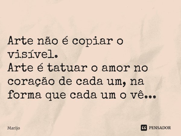 ⁠Arte não é copiar o visível.
Arte é tatuar o amor no coração de cada um, na forma que cada um o vê...... Frase de Marijo.