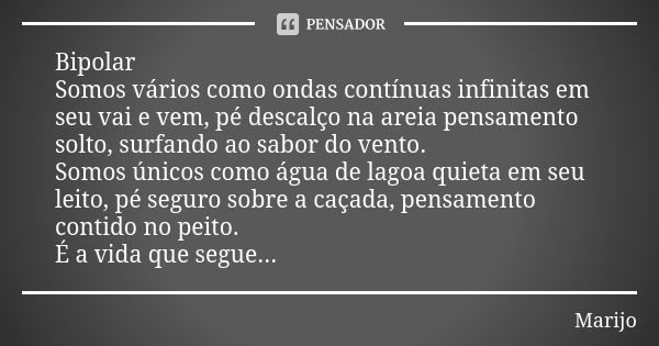 Bipolar Somos vários como ondas contínuas infinitas em seu vai e vem, pé descalço na areia pensamento solto, surfando ao sabor do vento. Somos únicos como água ... Frase de Marijo.