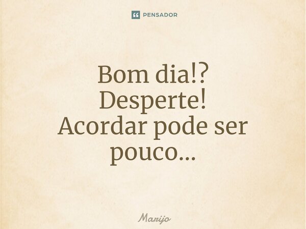 ⁠Bom dia!? Desperte! Acordar pode ser pouco...... Frase de Marijo.