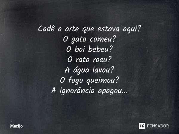 ⁠Cadê a arte que estava aqui?
O gato comeu?
O boi bebeu?
O rato roeu?
A água lavou?
O fogo queimou?
A ignorância apagou...... Frase de Marijo.