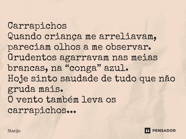 ⁠Carrapichos Quando criança me arreliavam, pareciam olhos a me observar. Grudentos agarravam nas meias brancas, na “conga” azul. Hoje sinto saudade de tudo que ... Frase de Marijo.