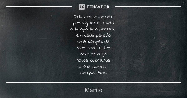 Ciclos se encerram passageira é a vida o tempo tem pressa, em cada parada uma despedida mas nada é fim nem começo novas aventuras o que somos sempre fica.... Frase de Marijo.