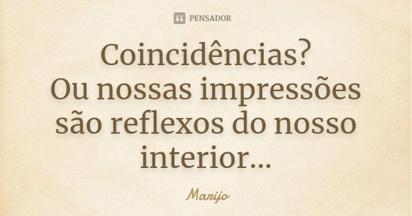 Coincidências? Ou nossas impressões são reflexos do nosso interior...... Frase de marijo.