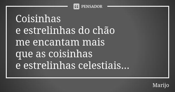 Coisinhas e estrelinhas do chão me encantam mais que as coisinhas e estrelinhas celestiais...... Frase de marijo.