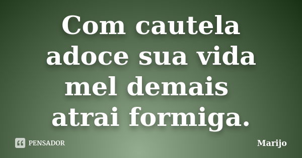 Com cautela adoce sua vida mel demais atrai formiga.... Frase de Marijo.