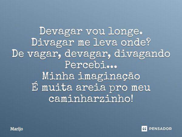 ⁠Devagar vou longe. Divagar me leva onde? De vagar, devagar, divagando Percebi... Minha imaginação É muita areia pro meu caminharzinho!... Frase de Marijo.