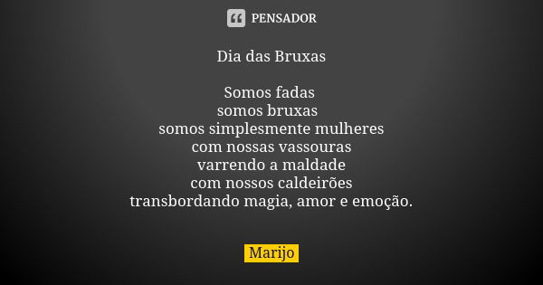 Dia das Bruxas Somos fadas somos bruxas somos simplesmente mulheres com nossas vassouras varrendo a maldade com nossos caldeirões transbordando magia, amor e em... Frase de Marijo.