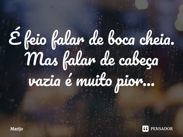 ⁠É feio falar de boca cheia. Mas falar de cabeça vazia é muito pior...... Frase de Marijo.
