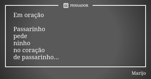 Em oração Passarinho pede ninho no coração de passarinho...... Frase de Marijo.