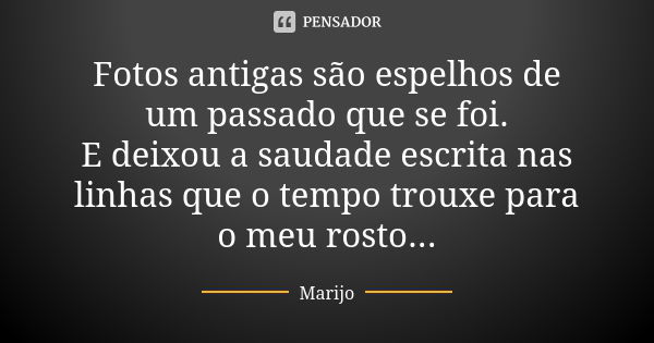 Fotos antigas são espelhos de um passado que se foi. E deixou a saudade escrita nas linhas que o tempo trouxe para o meu rosto...... Frase de Marijo.