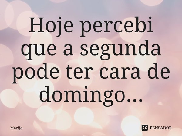 ⁠Hoje percebi que a segunda pode ter cara de domingo...... Frase de Marijo.