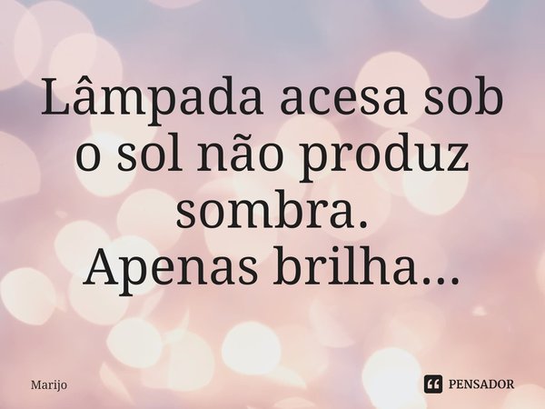 ⁠Lâmpada acesa sob o sol não produz sombra.
Apenas brilha...... Frase de Marijo.