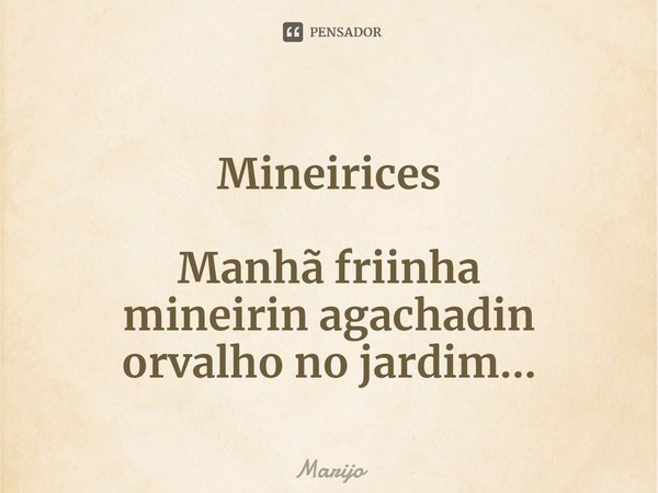 ⁠Mineirices Manhã friinha
mineirin agachadin
orvalho no jardim...... Frase de Marijo.