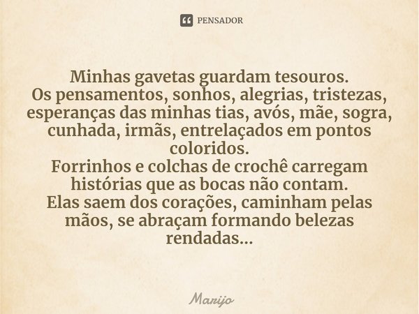 ⁠Minhas gavetas guardam tesouros.
Os pensamentos, sonhos, alegrias, tristezas, esperanças das minhas tias, avós, mãe, sogra, cunhada, irmãs, entrelaçados em pon... Frase de Marijo.