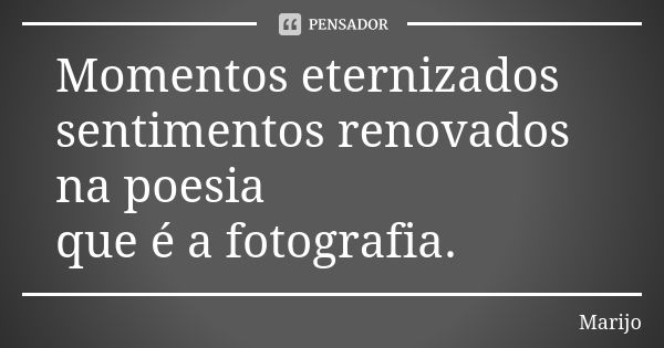 Momentos eternizados sentimentos renovados na poesia que é a fotografia.... Frase de Marijo.