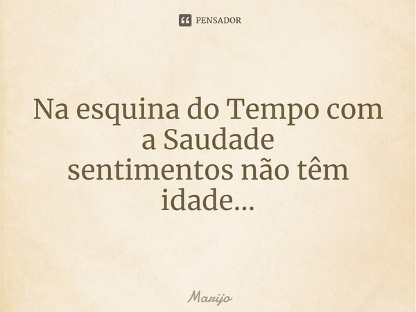 ⁠Na esquina do Tempo com a Saudade
sentimentos não têm idade...... Frase de Marijo.