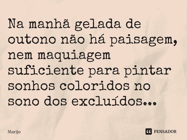 ⁠Na manhã gelada de outono não há paisagem, nem maquiagem suficiente para pintar sonhos coloridos no sono dos excluídos...... Frase de Marijo.
