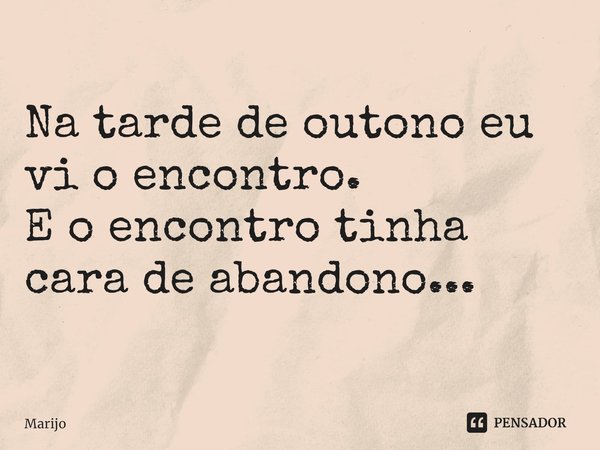 ⁠Na tarde de outono eu vi o encontro.
E o encontro tinha cara de abandono...... Frase de Marijo.