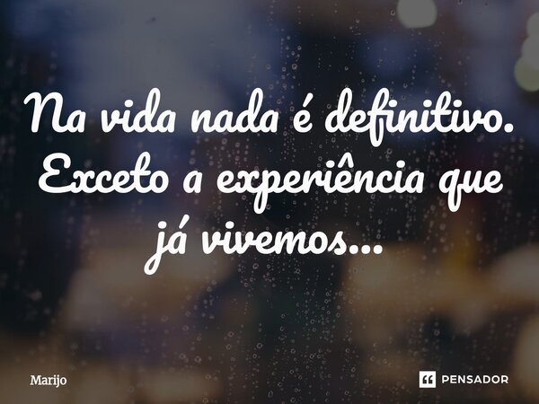 ⁠Na vida nada é definitivo. Exceto a experiência que já vivemos...... Frase de Marijo.