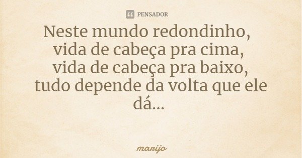 Neste mundo redondinho, vida de cabeça pra cima, vida de cabeça pra baixo,
tudo depende da volta que ele dá...... Frase de marijo.