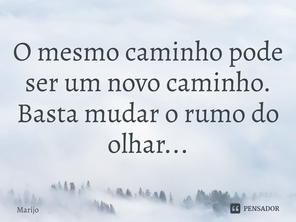 ⁠O mesmo caminho pode ser um novo caminho.
Basta mudar o rumo do olhar...... Frase de Marijo.