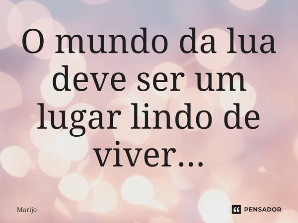 ⁠O mundo da lua deve ser um lugar lindo de viver...... Frase de Marijo.