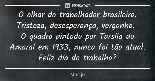 O olhar do trabalhador brasileiro. Tristeza, desesperança, vergonha. O quadro pintado por Tarsila do Amaral em 1933, nunca foi tão atual. Feliz dia do trabalho?... Frase de Marijo.