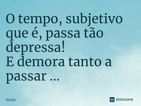 ⁠O tempo, subjetivo que é, passa tão depressa!
E demora tanto a passar ...... Frase de Marijo.