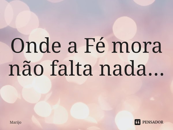 ⁠Onde a Fé mora
não falta nada...... Frase de Marijo.