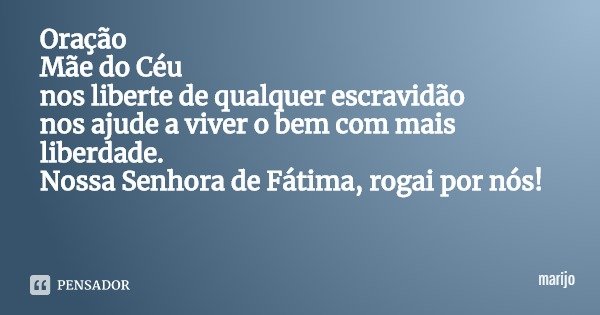 Oração
Mãe do Céu
nos liberte de qualquer escravidão
nos ajude a viver o bem com mais liberdade. Nossa Senhora de Fátima, rogai por nós!... Frase de marijo.