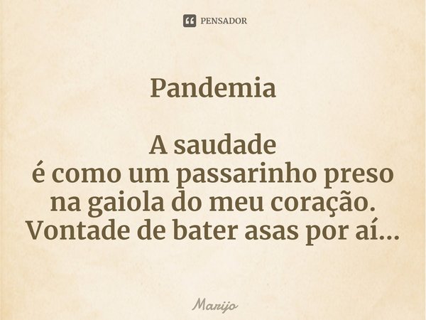 Pandemia A saudade
é como um passarinho preso
na gaiola do meu coração.
Vontade de bater asas por aí...... Frase de Marijo.