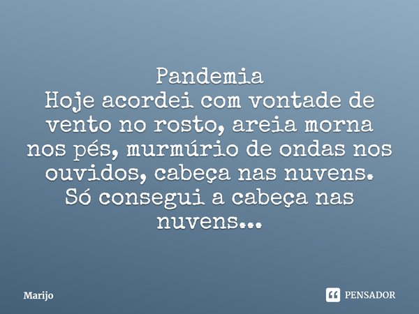 ⁠Pandemia
Hoje acordei com vontade de vento no rosto, areia morna nos pés, murmúrio de ondas nos ouvidos, cabeça nas nuvens.
Só consegui a cabeça nas nuvens...... Frase de Marijo.