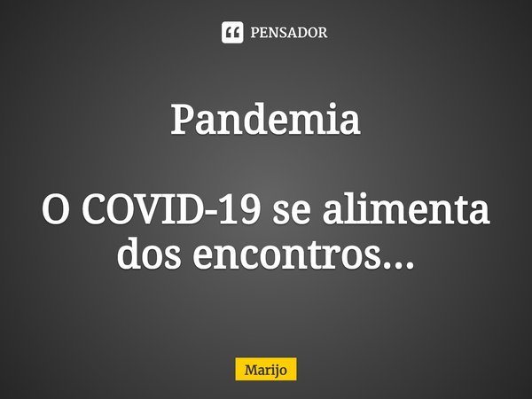 Pandemia ⁠O COVID-19 se alimenta dos encontros...... Frase de Marijo.