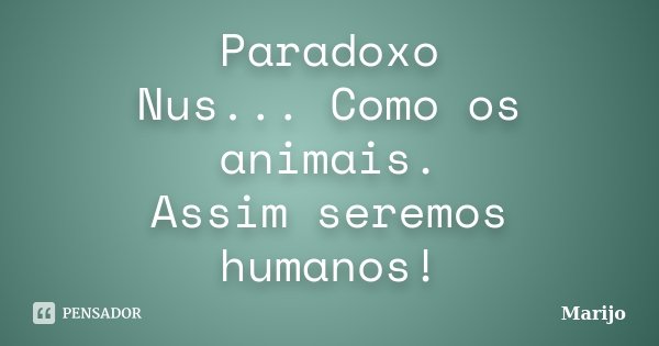 Paradoxo Nus... Como os animais. Assim seremos humanos!... Frase de Marijo.