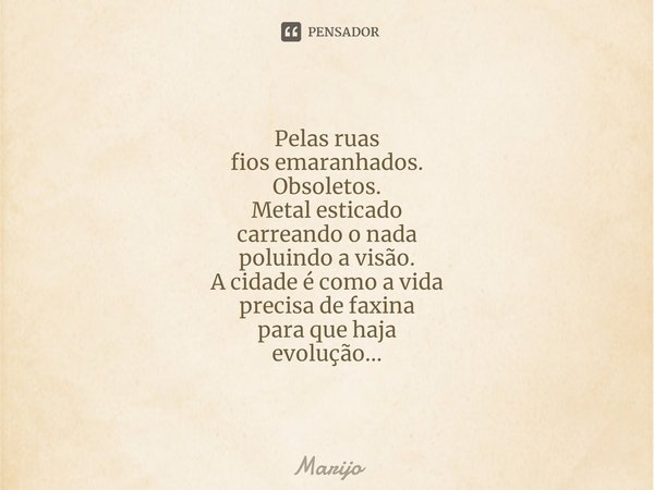 ⁠Pelas ruas
fios emaranhados.
Obsoletos.
Metal esticado
carreando o nada
poluindo a visão.
A cidade é como a vida
precisa de faxina
para que haja
evolução...... Frase de Marijo.