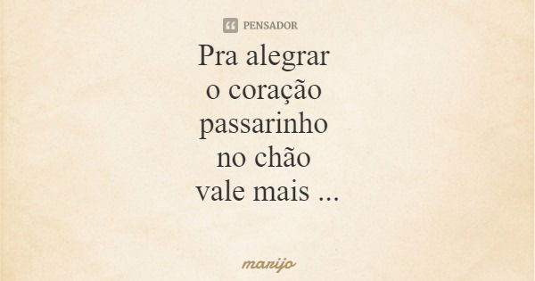Pra alegrar o coração passarinho no chão vale mais que na mão...... Frase de marijo.
