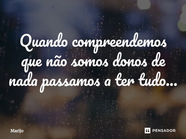 ⁠Quando compreendemos que não somos donos de nada passamos a ter tudo...... Frase de Marijo.