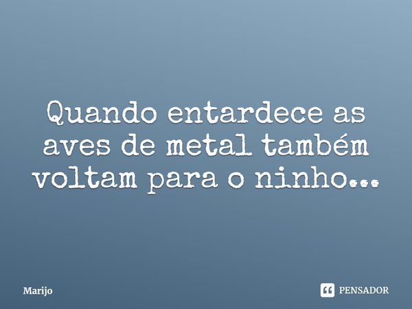 ⁠Quando entardece as aves de metal também voltam para o ninho...... Frase de Marijo.