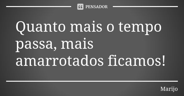 Quanto mais o tempo passa, mais amarrotados ficamos!... Frase de marijo.