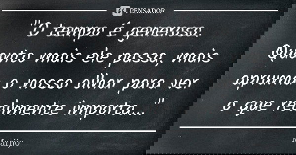 "O tempo é generoso. Quanto mais ele passa, mais apruma o nosso olhar para ver o que realmente importa..."... Frase de Marijo.