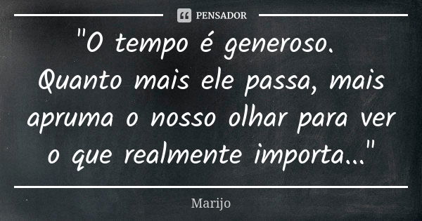 "O tempo é generoso. Quanto mais ele passa, mais apruma o nosso olhar para ver o que realmente importa..."... Frase de Marijo.