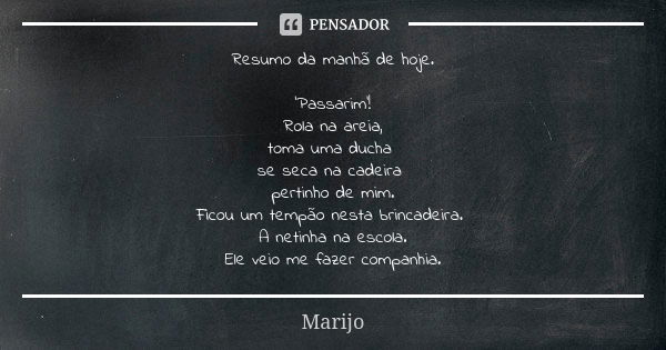 Resumo da manhã de hoje. 'Passarim'! Rola na areia, toma uma ducha se seca na cadeira pertinho de mim. Ficou um tempão nesta brincadeira. A netinha na escola. E... Frase de Marijo.