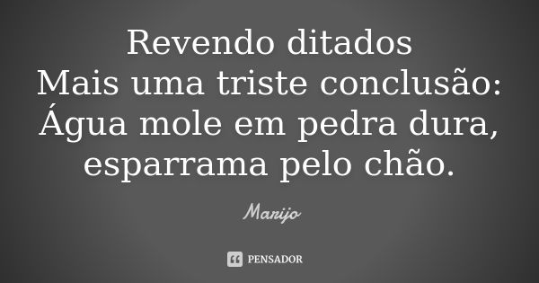 Revendo ditados Mais uma triste conclusão: Água mole em pedra dura, esparrama pelo chão.... Frase de Marijo.