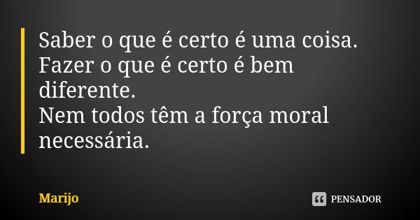 Saber o que é certo é uma coisa. Fazer o que é certo é bem diferente. Nem todos têm a força moral necessária.... Frase de Marijo.