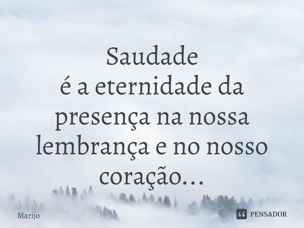 ⁠Saudade
é a eternidade da presença na nossa lembrança e no nosso coração...... Frase de Marijo.