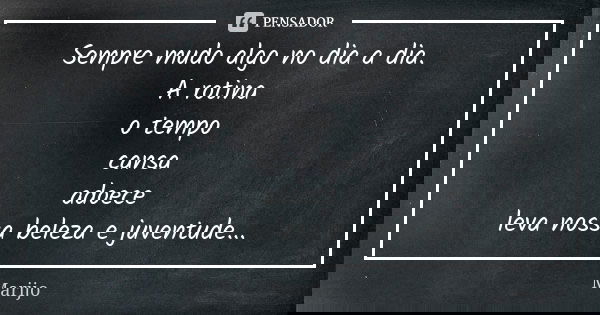 Sempre mudo algo no dia a dia. A rotina o tempo cansa adoece leva nossa beleza e juventude...... Frase de Marijo.